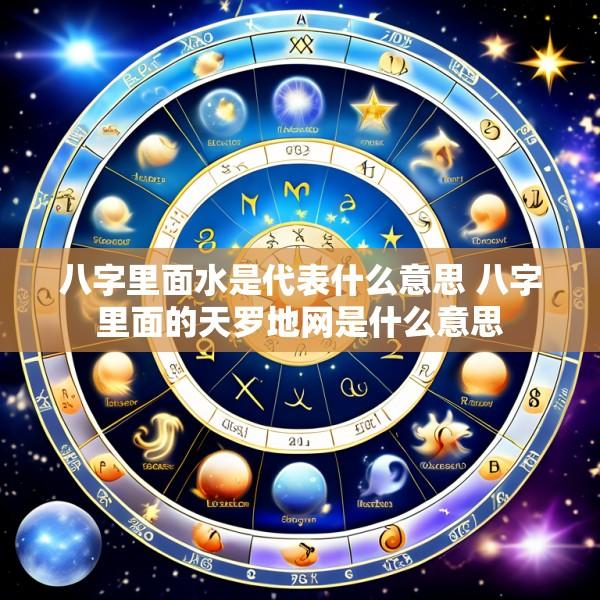 八字里面水是代表什么意思 八字里面的天罗地网是什么意思