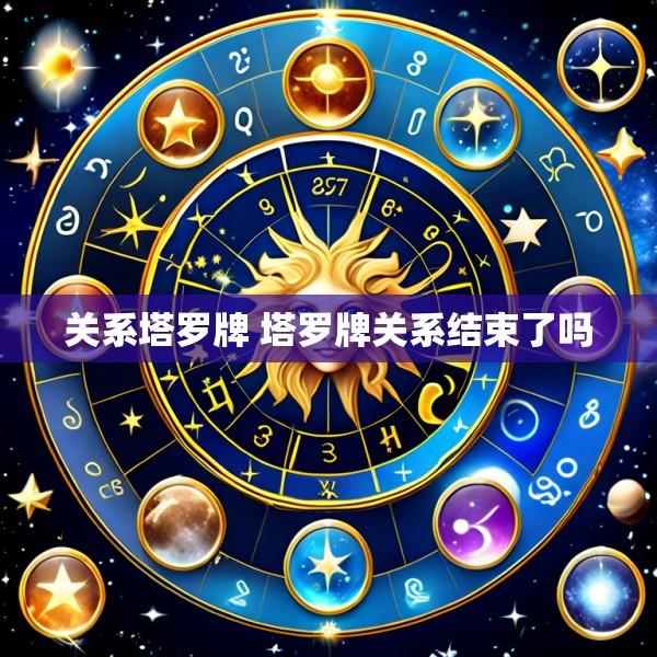 关系塔罗牌 塔罗牌关系结束了吗