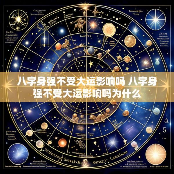 八字身强不受大运影响吗 八字身强不受大运影响吗为什么