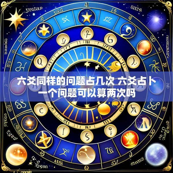 六爻同样的问题占几次 六爻占卜一个问题可以算两次吗