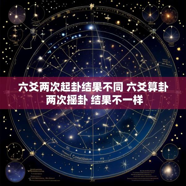 六爻两次起卦结果不同 六爻算卦 两次摇卦 结果不一样