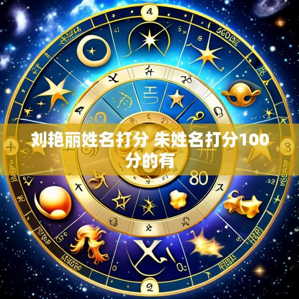 刘艳丽姓名打分 朱姓名打分100分的有