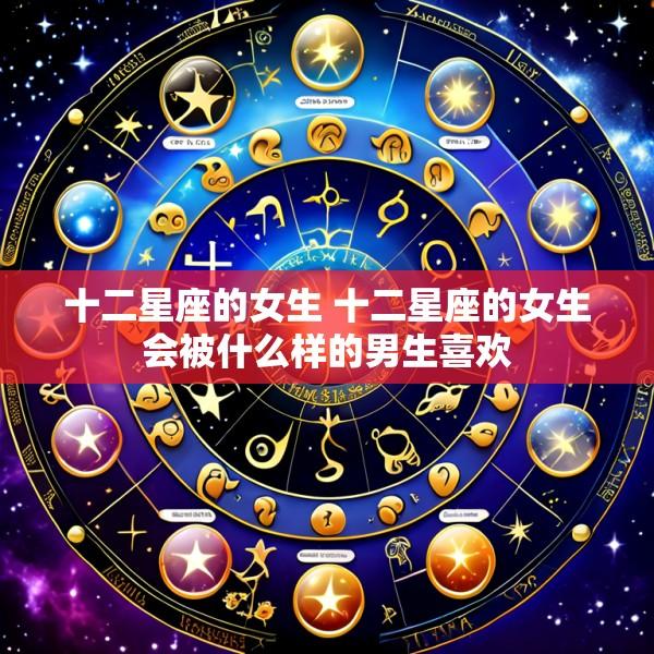 十二星座的女生 十二星座的女生会被什么样的男生喜欢