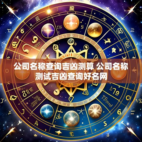 公司名称查询吉凶测算 公司名称测试吉凶查询好名网