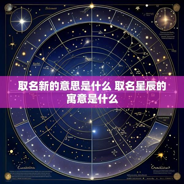 取名新的意思是什么 取名星辰的寓意是什么