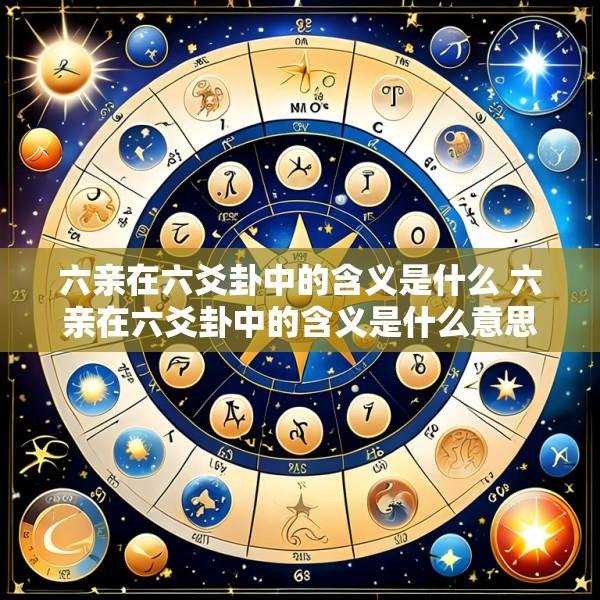 六亲在六爻卦中的含义是什么 六亲在六爻卦中的含义是什么意思