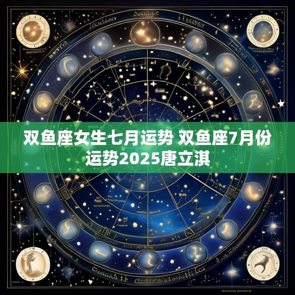 双鱼座女生七月运势 双鱼座7月份运势2025唐立淇
