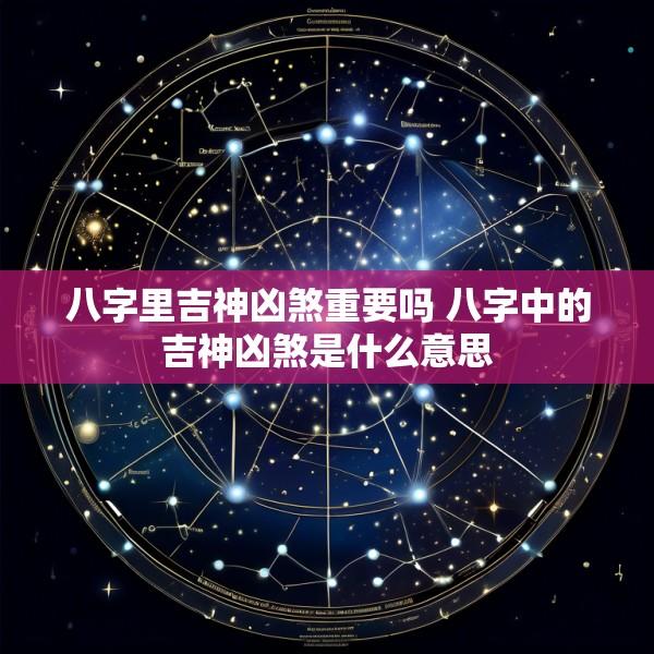 八字里吉神凶煞重要吗 八字中的吉神凶煞是什么意思
