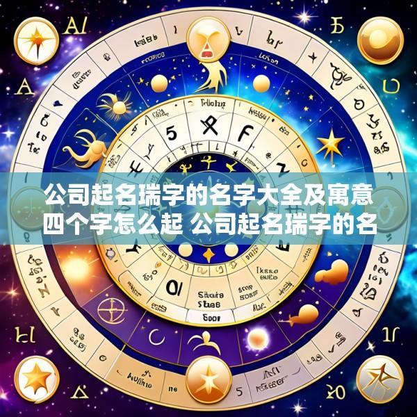 公司起名瑞字的名字大全及寓意四个字怎么起 公司起名瑞字的名字大全及寓意四个字怎么起好听