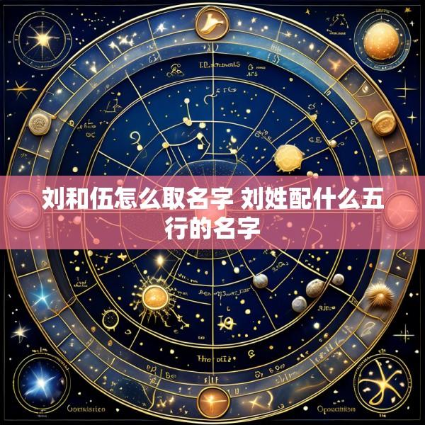 刘和伍怎么取名字 刘姓配什么五行的名字