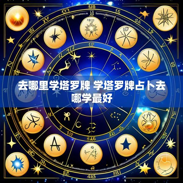 去哪里学塔罗牌 学塔罗牌占卜去哪学最好