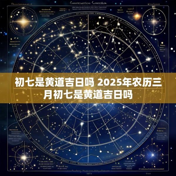初七是黄道吉日吗 2025年农历三月初七是黄道吉日吗