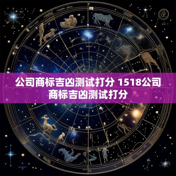 公司商标吉凶测试打分 1518公司商标吉凶测试打分