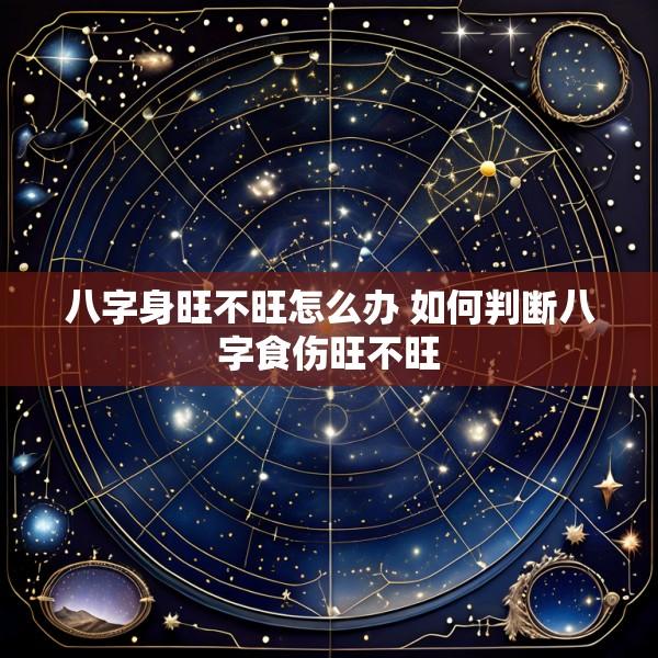 八字身旺不旺怎么办 如何判断八字食伤旺不旺