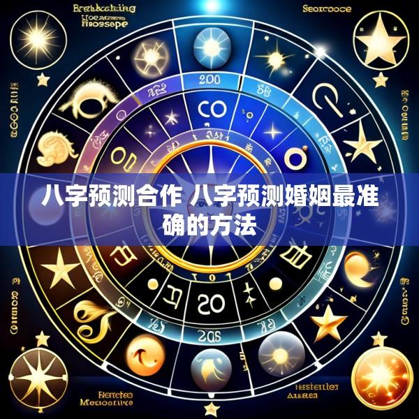 八字预测合作 八字预测婚姻最准确的方法