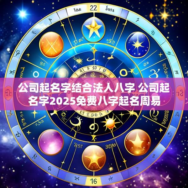公司起名字结合法人八字 公司起名字2025免费八字起名周易