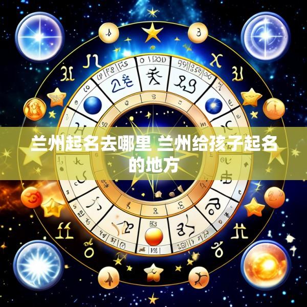兰州起名去哪里 兰州给孩子起名的地方