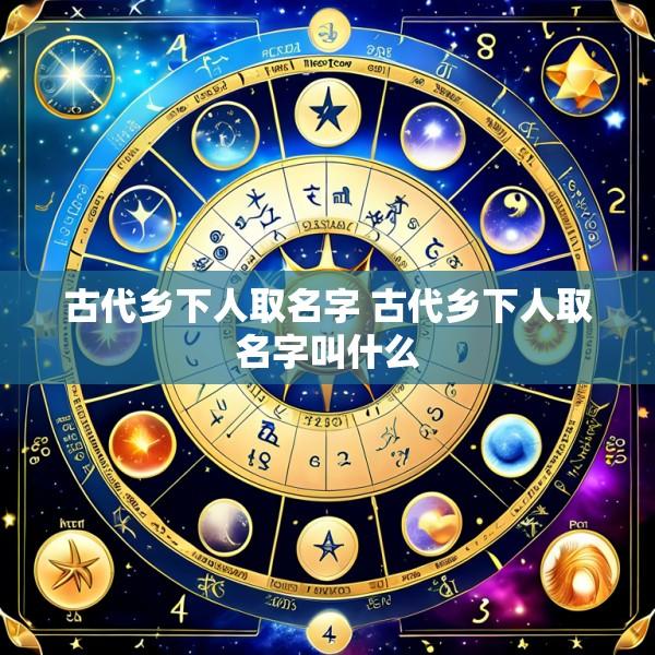 古代乡下人取名字 古代乡下人取名字叫什么