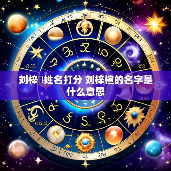 刘梓珵姓名打分 刘梓楦的名字是什么意思