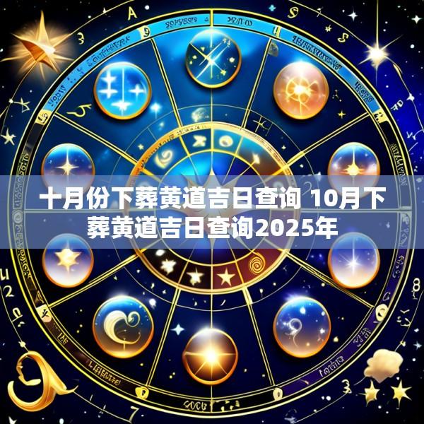 十月份下葬黄道吉日查询 10月下葬黄道吉日查询2025年