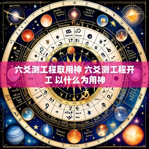 六爻测工程取用神 六爻测工程开工 以什么为用神