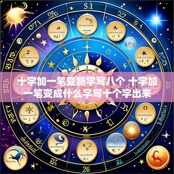 十字加一笔变新字写八个 十字加一笔变成什么字写十个字出来