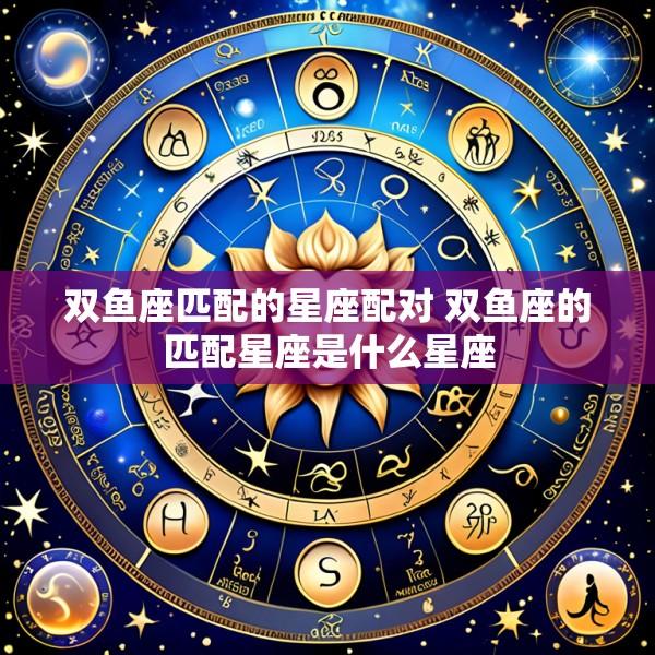 双鱼座匹配的星座配对 双鱼座的匹配星座是什么星座
