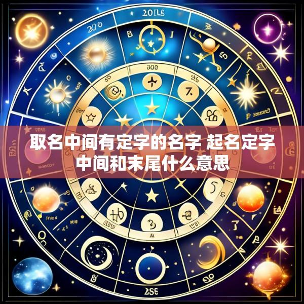 取名中间有定字的名字 起名定字中间和末尾什么意思