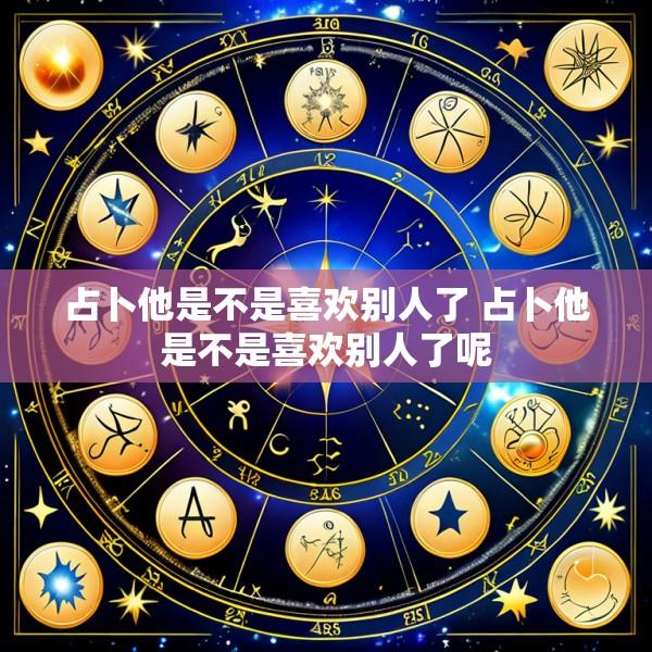 占卜他是不是喜欢别人了 占卜他是不是喜欢别人了呢
