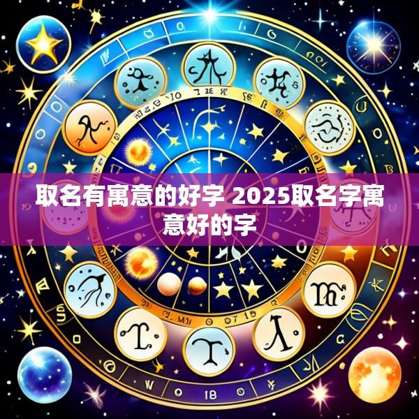 取名有寓意的好字 2025取名字寓意好的字