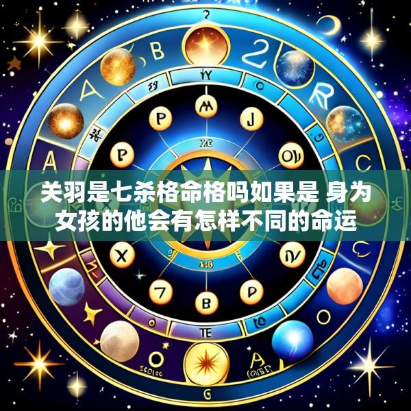 关羽是七杀格命格吗如果是 身为女孩的他会有怎样不同的命运