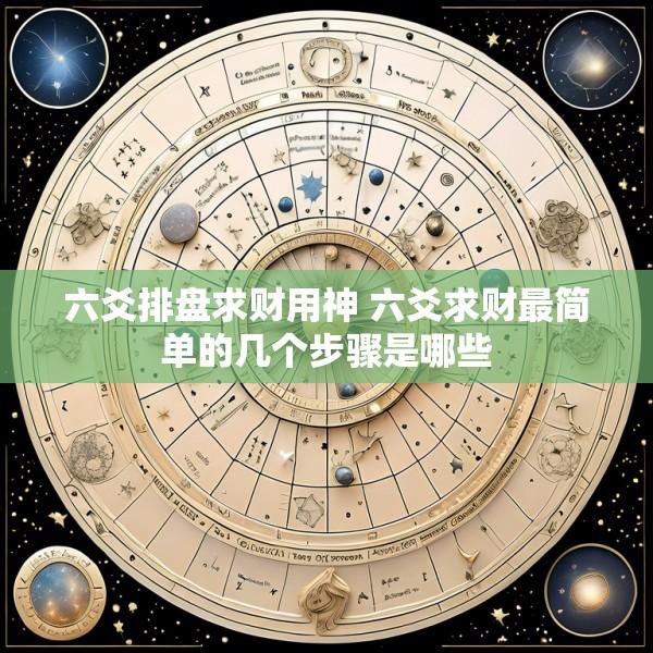 六爻排盘求财用神 六爻求财最简单的几个步骤是哪些