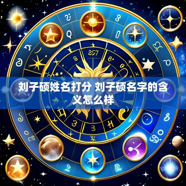 刘子硕姓名打分 刘子硕名字的含义怎么样