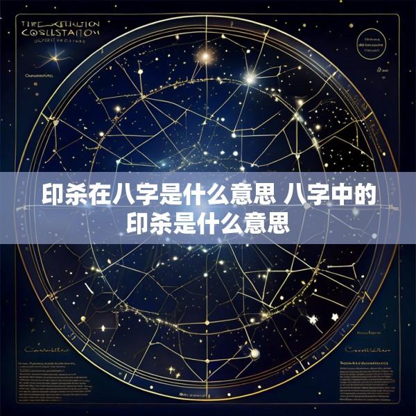 印杀在八字是什么意思 八字中的印杀是什么意思