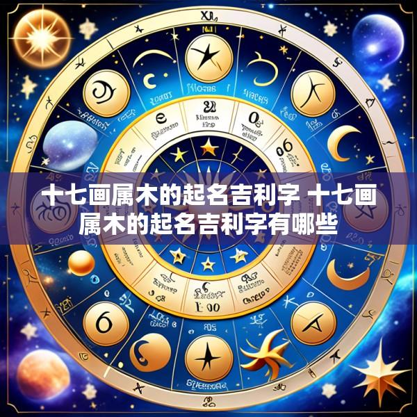 十七画属木的起名吉利字 十七画属木的起名吉利字有哪些
