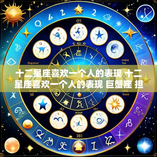 十二星座喜欢一个人的表现 十二星座喜欢一个人的表现 巨蟹座 担心对方的安全