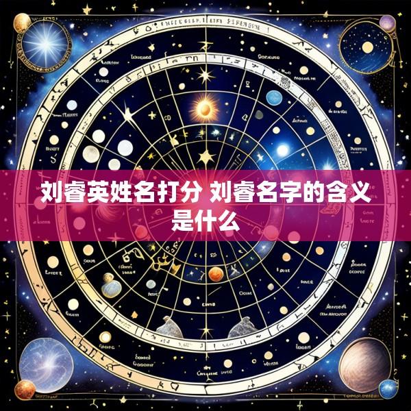 刘睿英姓名打分 刘睿名字的含义是什么