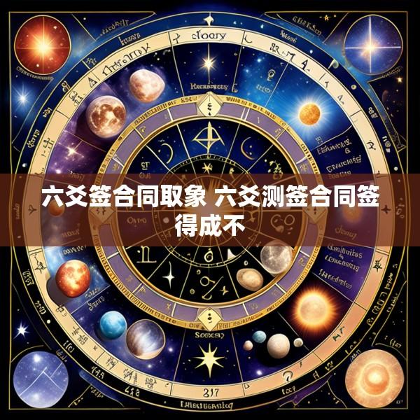 六爻签合同取象 六爻测签合同签得成不