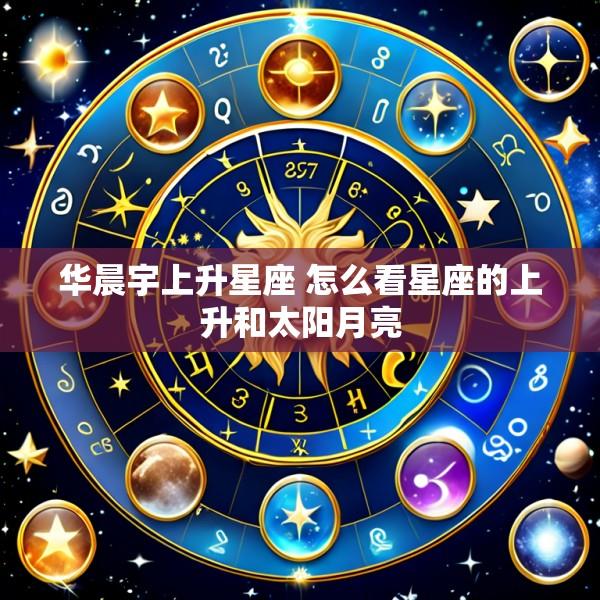 华晨宇上升星座 怎么看星座的上升和太阳月亮