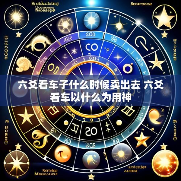六爻看车子什么时候卖出去 六爻看车以什么为用神