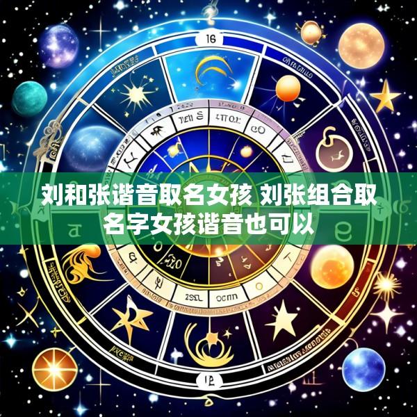 刘和张谐音取名女孩 刘张组合取名字女孩谐音也可以