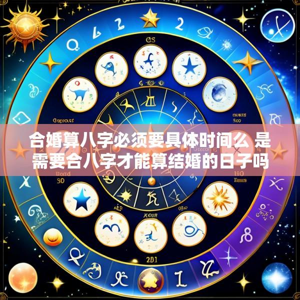 合婚算八字必须要具体时间么 是需要合八字才能算结婚的日子吗