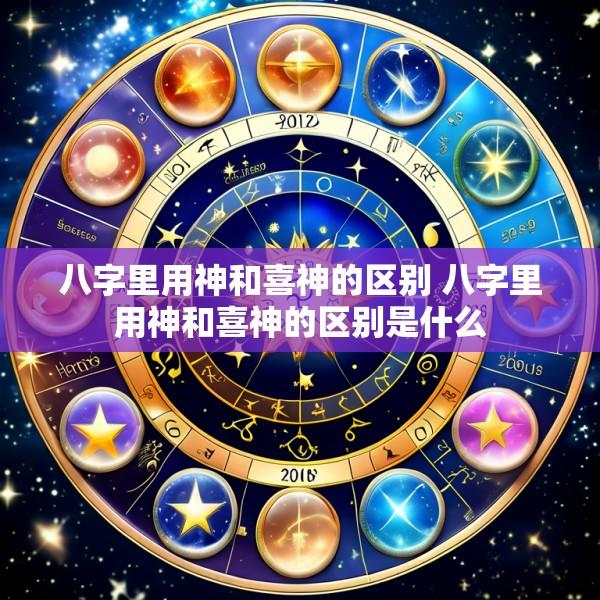 八字里用神和喜神的区别 八字里用神和喜神的区别是什么