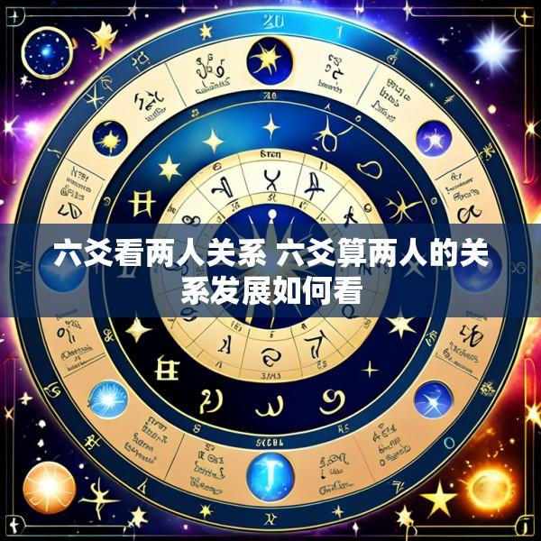 六爻看两人关系 六爻算两人的关系发展如何看