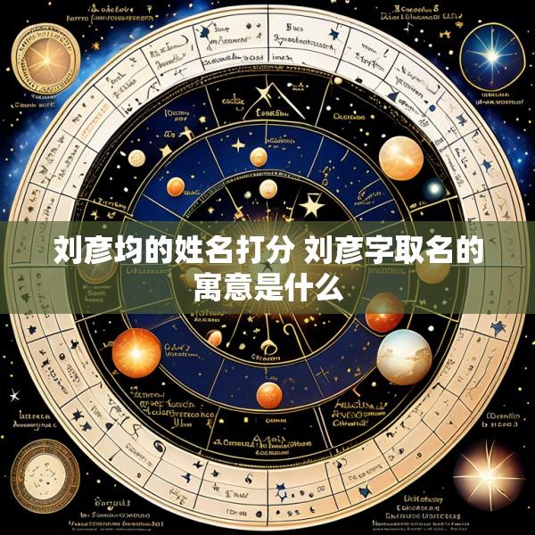 刘彦均的姓名打分 刘彦字取名的寓意是什么