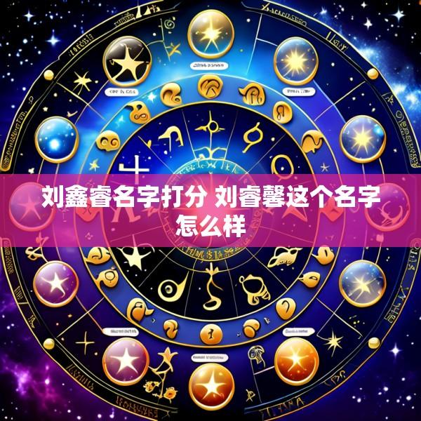 刘鑫睿名字打分 刘睿馨这个名字怎么样