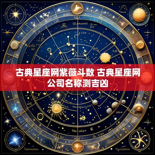 古典星座网紫薇斗数 古典星座网公司名称测吉凶