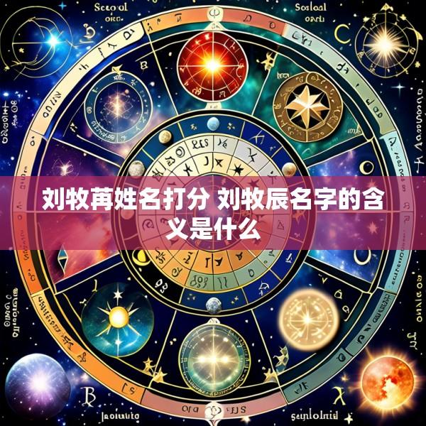 刘牧苒姓名打分 刘牧辰名字的含义是什么