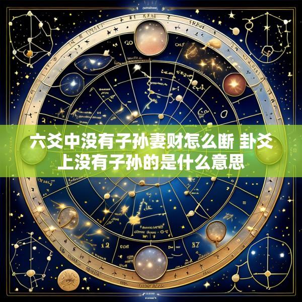 六爻中没有子孙妻财怎么断 卦爻上没有子孙的是什么意思