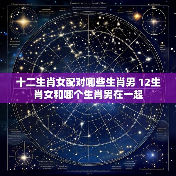 十二生肖女配对哪些生肖男 12生肖女和哪个生肖男在一起